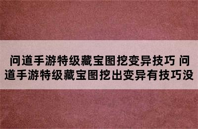 问道手游特级藏宝图挖变异技巧 问道手游特级藏宝图挖出变异有技巧没